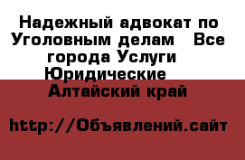 Надежный адвокат по Уголовным делам - Все города Услуги » Юридические   . Алтайский край